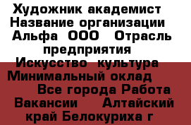 Художник-академист › Название организации ­ Альфа, ООО › Отрасль предприятия ­ Искусство, культура › Минимальный оклад ­ 30 000 - Все города Работа » Вакансии   . Алтайский край,Белокуриха г.